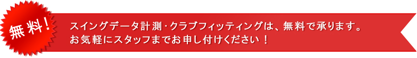 無料！フィッティングデータ計測・クラブフィッティングは、無料で承ります。お気軽にスタッフまでお申し付けください！